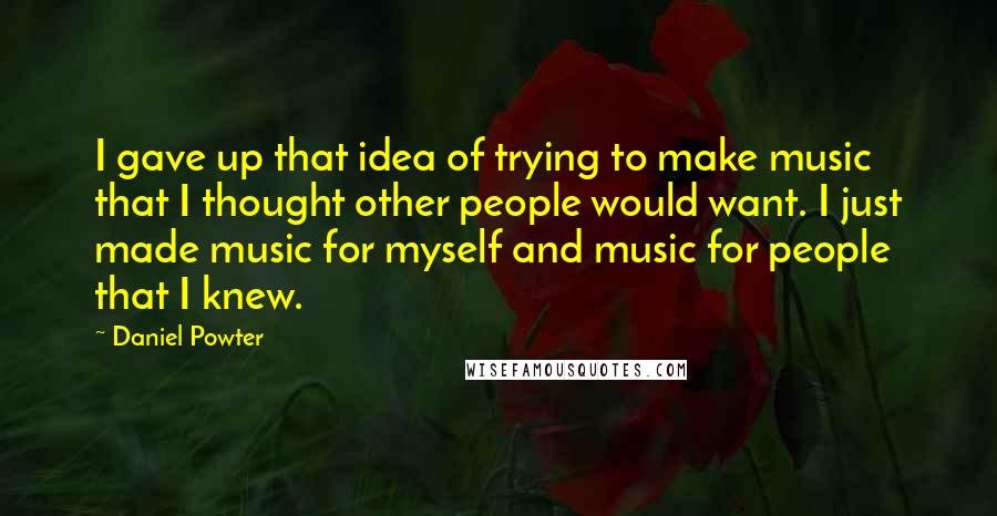 Daniel Powter quotes: I gave up that idea of trying to make music that I thought other people would want. I just made music for myself and music for people that I knew. Daniel Powter quotes: I gave up that idea of trying to make music that I thought other people would want. I just made music for myself and music for people that I knew.