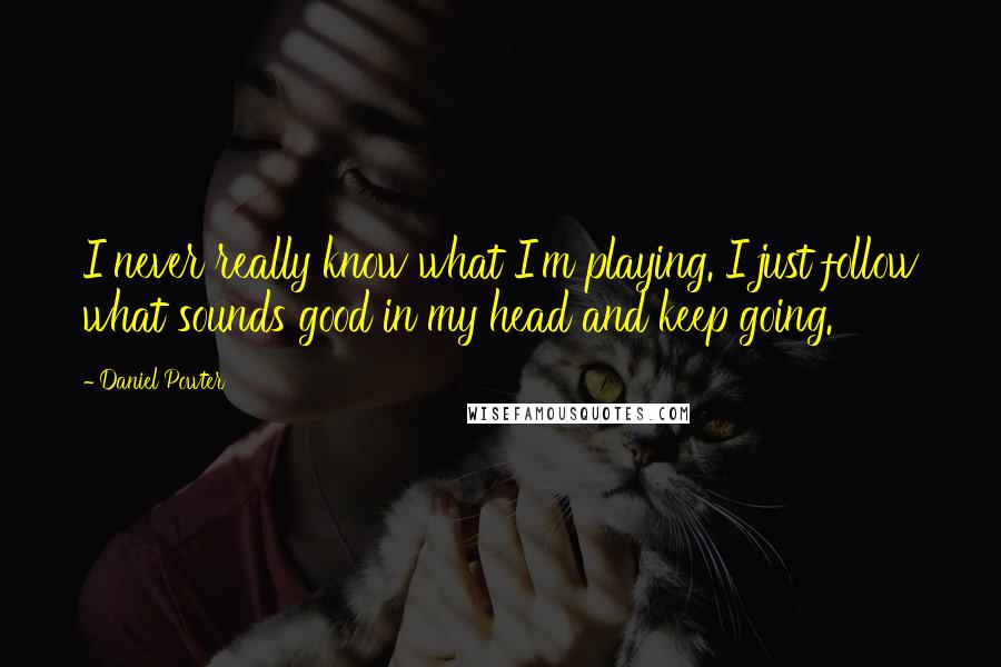 Daniel Powter quotes: I never really know what I'm playing. I just follow what sounds good in my head and keep going.