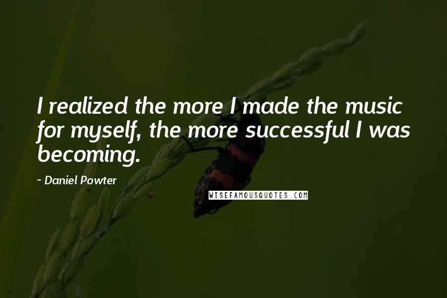 Daniel Powter quotes: I realized the more I made the music for myself, the more successful I was becoming.