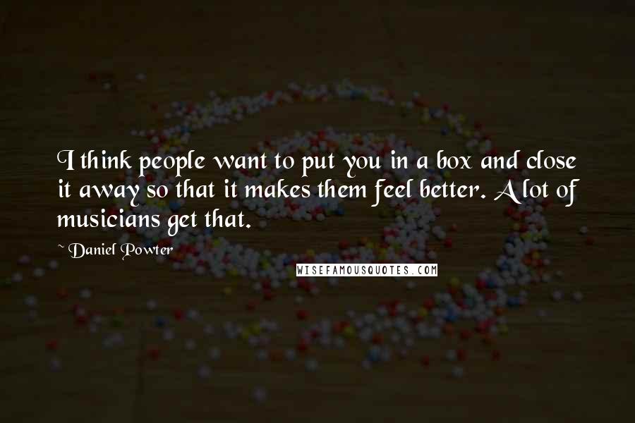 Daniel Powter quotes: I think people want to put you in a box and close it away so that it makes them feel better. A lot of musicians get that.