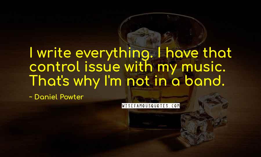 Daniel Powter quotes: I write everything. I have that control issue with my music. That's why I'm not in a band.