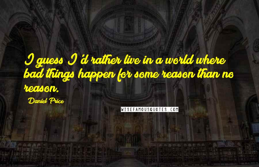 Daniel Price quotes: I guess I'd rather live in a world where bad things happen for some reason than no reason.