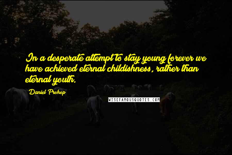 Daniel Prokop quotes: In a desperate attempt to stay young forever we have achieved eternal childishness, rather than eternal youth.