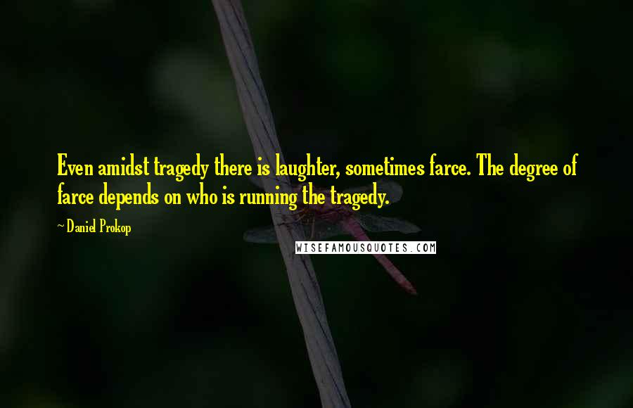 Daniel Prokop quotes: Even amidst tragedy there is laughter, sometimes farce. The degree of farce depends on who is running the tragedy.