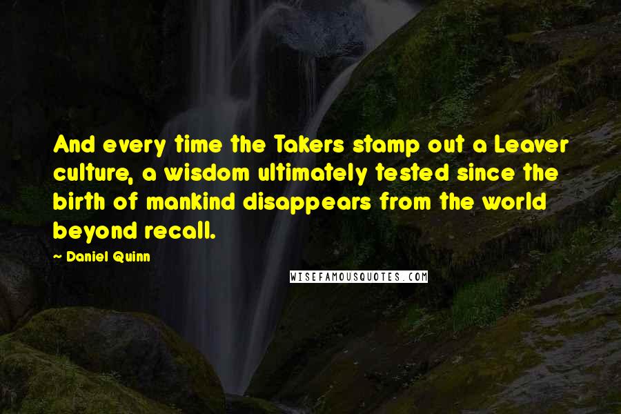 Daniel Quinn quotes: And every time the Takers stamp out a Leaver culture, a wisdom ultimately tested since the birth of mankind disappears from the world beyond recall.