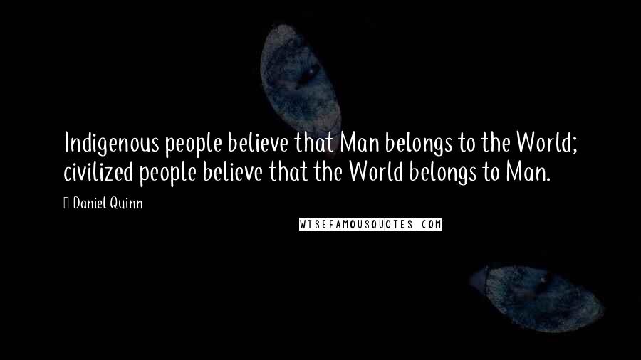 Daniel Quinn quotes: Indigenous people believe that Man belongs to the World; civilized people believe that the World belongs to Man.