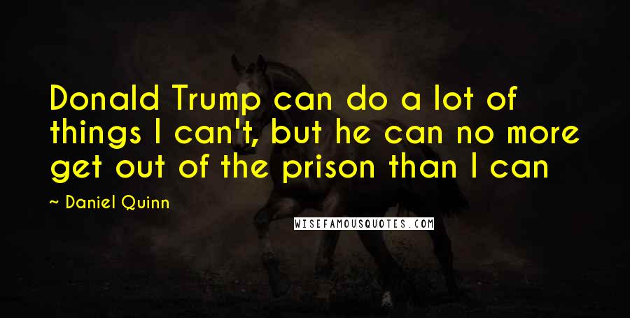 Daniel Quinn quotes: Donald Trump can do a lot of things I can't, but he can no more get out of the prison than I can