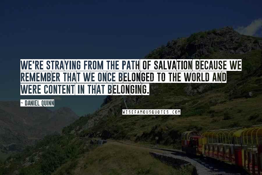 Daniel Quinn quotes: We're straying from the path of salvation because we remember that we once belonged to the world and were content in that belonging.