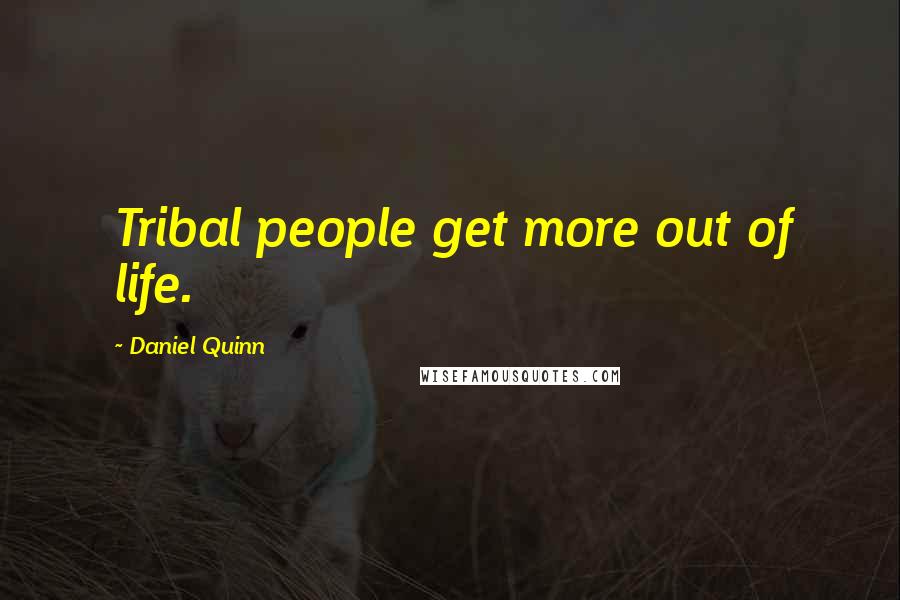 Daniel Quinn quotes: Tribal people get more out of life.