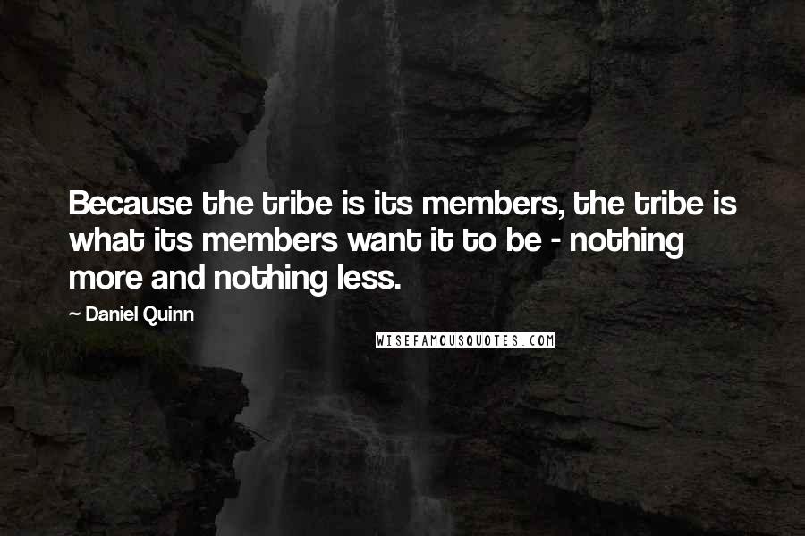 Daniel Quinn quotes: Because the tribe is its members, the tribe is what its members want it to be - nothing more and nothing less.
