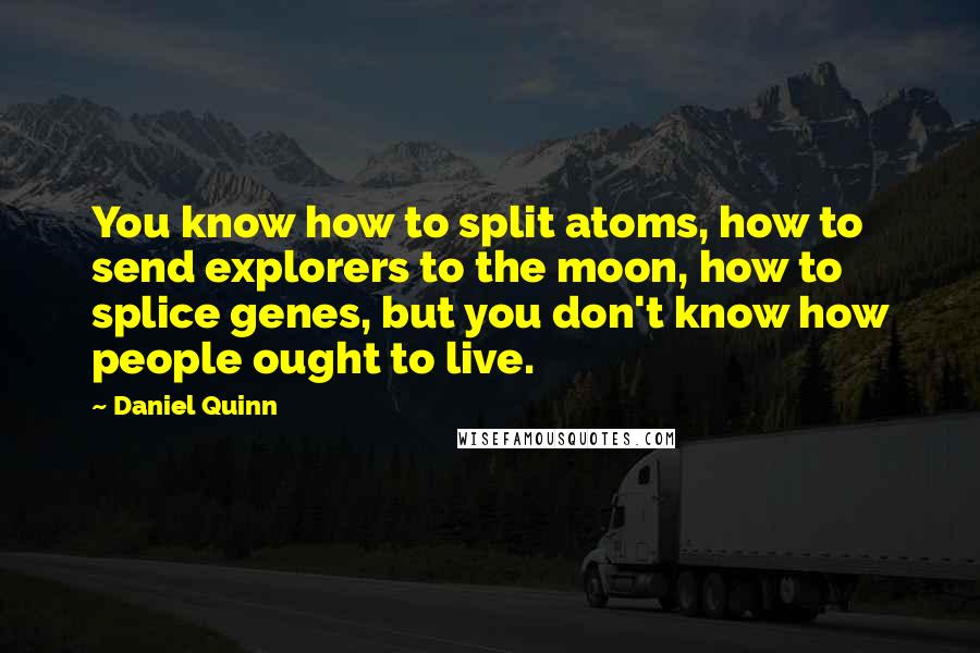 Daniel Quinn quotes: You know how to split atoms, how to send explorers to the moon, how to splice genes, but you don't know how people ought to live.