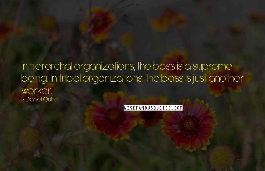 Daniel Quinn quotes: In hierarchal organizations, the boss is a supreme being. In tribal organizations, the boss is just another worker.