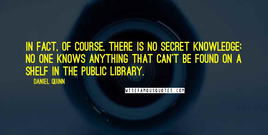 Daniel Quinn quotes: In fact, of course, there is no secret knowledge; no one knows anything that can't be found on a shelf in the public library.