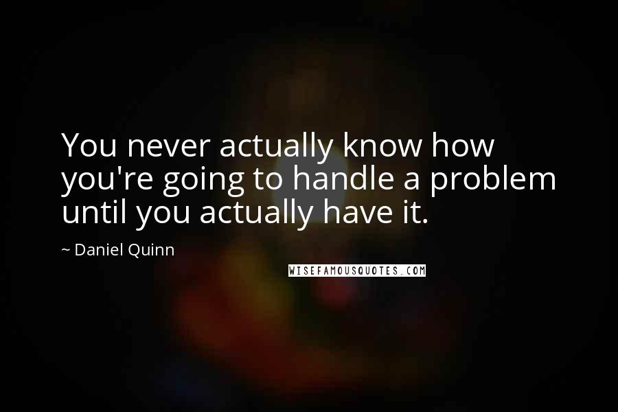 Daniel Quinn quotes: You never actually know how you're going to handle a problem until you actually have it.