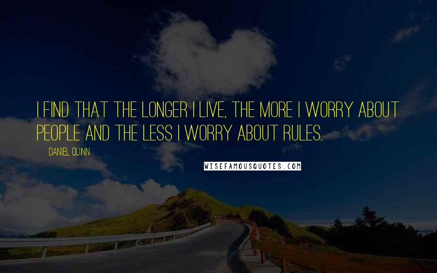 Daniel Quinn quotes: I find that the longer I live, the more I worry about people and the less I worry about rules.
