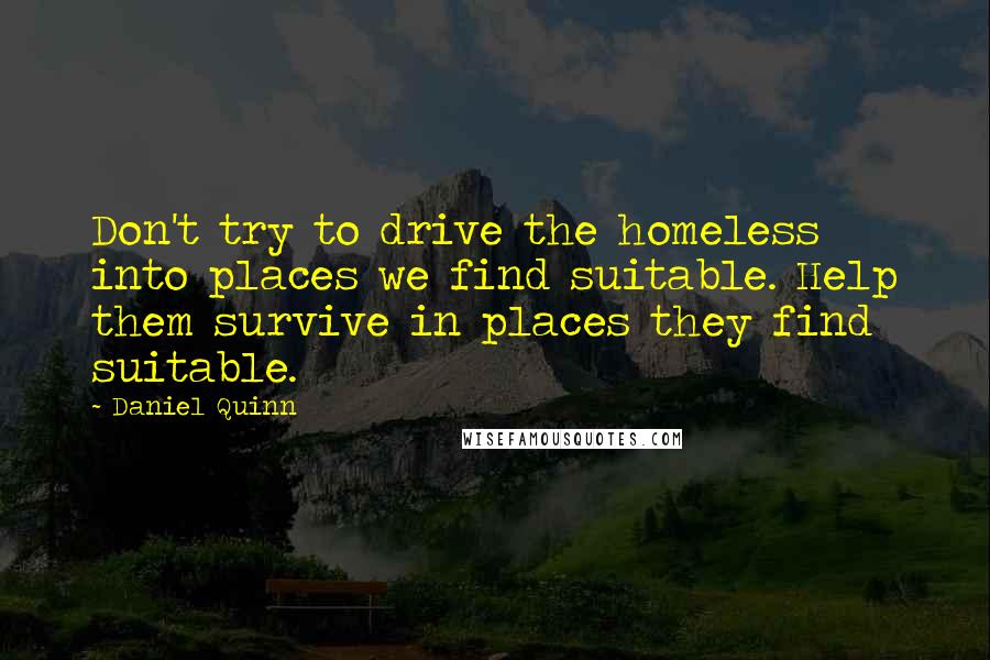 Daniel Quinn quotes: Don't try to drive the homeless into places we find suitable. Help them survive in places they find suitable.
