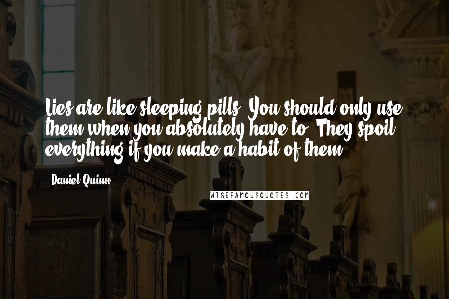 Daniel Quinn quotes: Lies are like sleeping pills. You should only use them when you absolutely have to. They spoil everything if you make a habit of them.