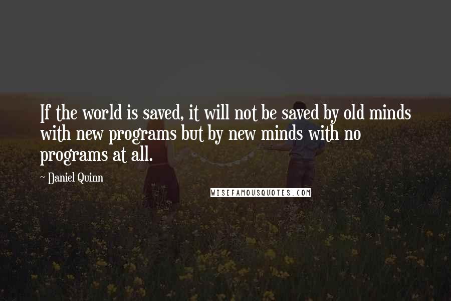 Daniel Quinn quotes: If the world is saved, it will not be saved by old minds with new programs but by new minds with no programs at all.