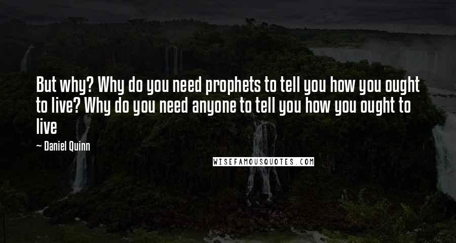 Daniel Quinn quotes: But why? Why do you need prophets to tell you how you ought to live? Why do you need anyone to tell you how you ought to live