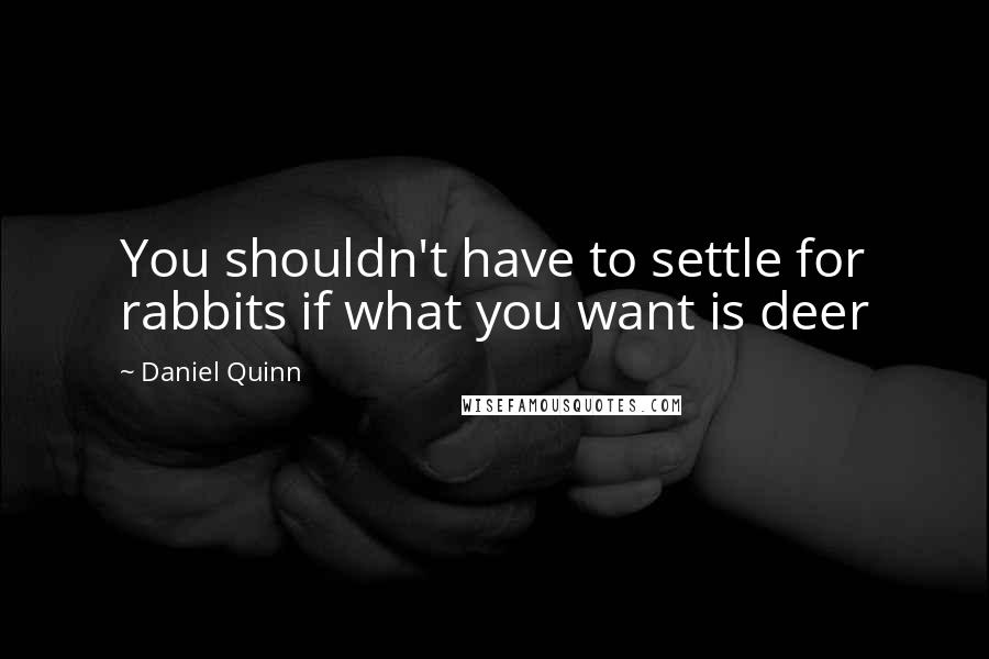 Daniel Quinn quotes: You shouldn't have to settle for rabbits if what you want is deer