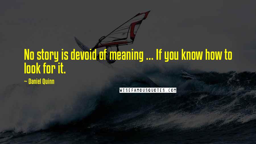 Daniel Quinn quotes: No story is devoid of meaning ... If you know how to look for it.