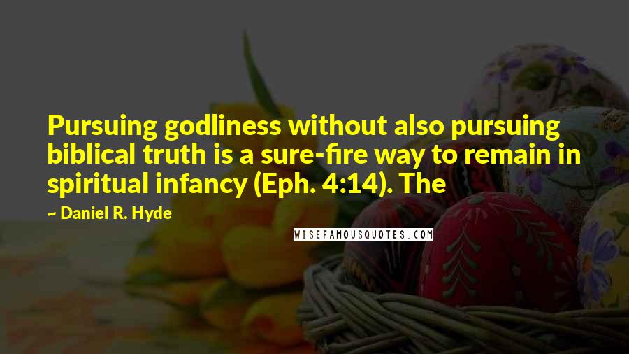 Daniel R. Hyde quotes: Pursuing godliness without also pursuing biblical truth is a sure-fire way to remain in spiritual infancy (Eph. 4:14). The