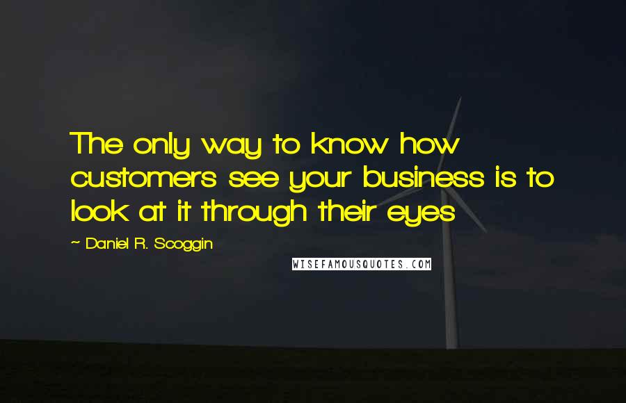 Daniel R. Scoggin quotes: The only way to know how customers see your business is to look at it through their eyes