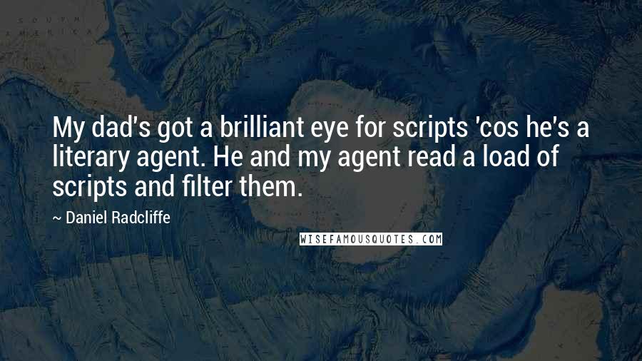 Daniel Radcliffe quotes: My dad's got a brilliant eye for scripts 'cos he's a literary agent. He and my agent read a load of scripts and filter them. Daniel Radcliffe quotes: My dad's got a brilliant eye for scripts 'cos he's a literary agent. He and my agent read a load of scripts and filter them.