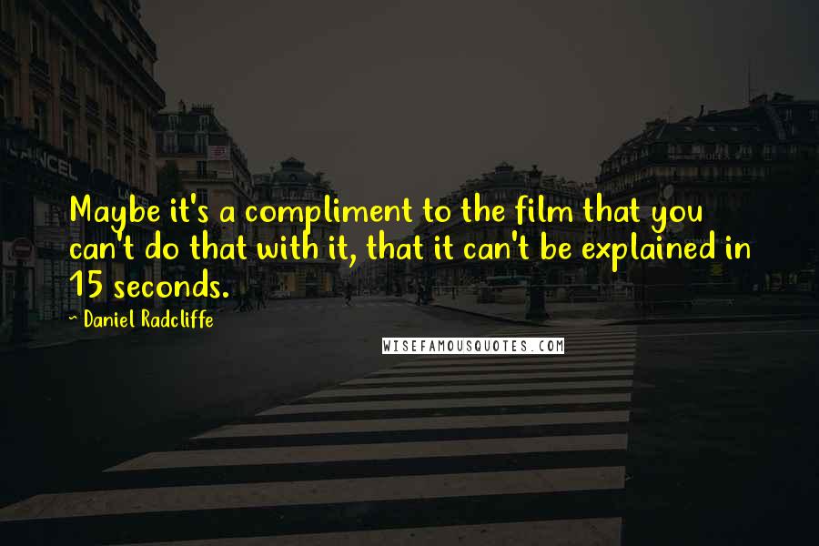 Daniel Radcliffe quotes: Maybe it's a compliment to the film that you can't do that with it, that it can't be explained in 15 seconds. Daniel Radcliffe quotes: Maybe it's a compliment to the film that you can't do that with it, that it can't be explained in 15 seconds.