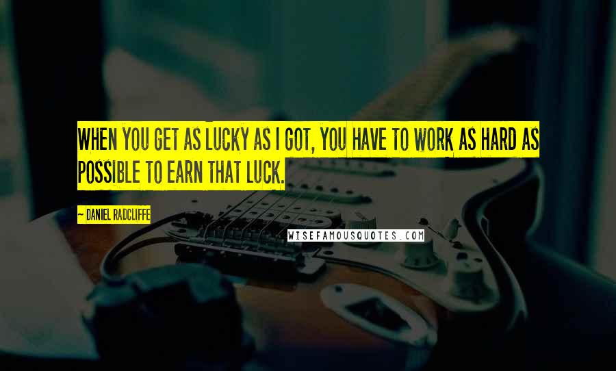 Daniel Radcliffe quotes: When you get as lucky as I got, you have to work as hard as possible to earn that luck.