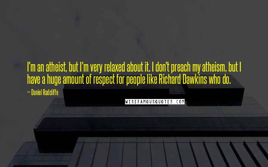 Daniel Radcliffe quotes: I'm an atheist, but I'm very relaxed about it. I don't preach my atheism, but I have a huge amount of respect for people like Richard Dawkins who do.