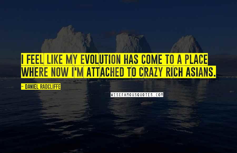 Daniel Radcliffe quotes: I feel like my evolution has come to a place where now I'm attached to Crazy Rich Asians.