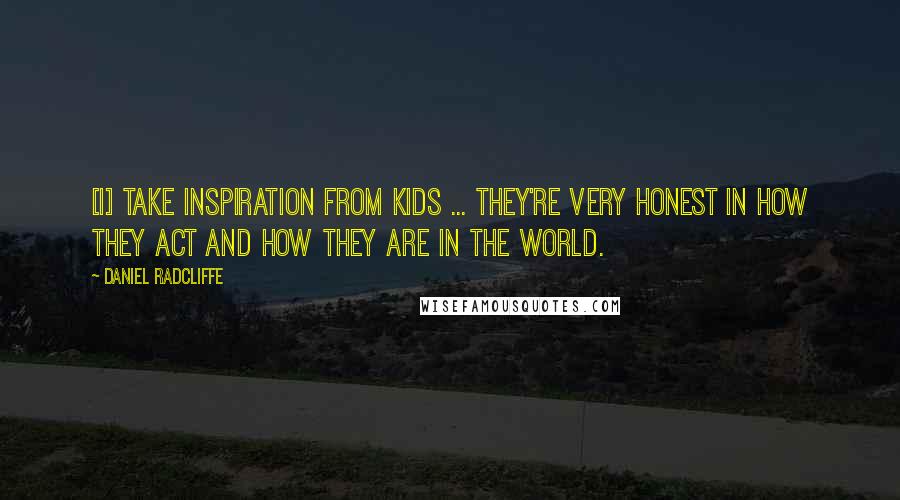 Daniel Radcliffe quotes: [I] take inspiration from kids ... They're very honest in how they act and how they are in the world.