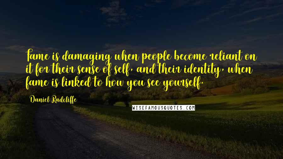 Daniel Radcliffe quotes: Fame is damaging when people become reliant on it for their sense of self, and their identity, when fame is linked to how you see yourself. Daniel Radcliffe quotes: Fame is damaging when people become reliant on it for their sense of self, and their identity, when fame is linked to how you see yourself.