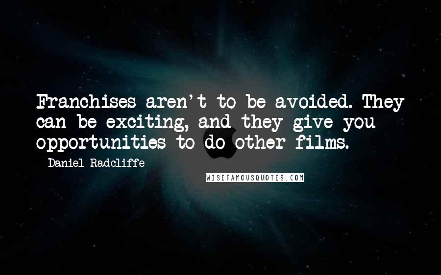 Daniel Radcliffe quotes: Franchises aren't to be avoided. They can be exciting, and they give you opportunities to do other films. Daniel Radcliffe quotes: Franchises aren't to be avoided. They can be exciting, and they give you opportunities to do other films.