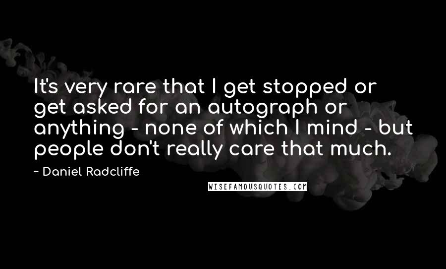 Daniel Radcliffe quotes: It's very rare that I get stopped or get asked for an autograph or anything - none of which I mind - but people don't really care that much.