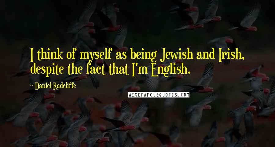 Daniel Radcliffe quotes: I think of myself as being Jewish and Irish, despite the fact that I'm English.