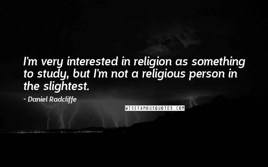 Daniel Radcliffe quotes: I'm very interested in religion as something to study, but I'm not a religious person in the slightest.
