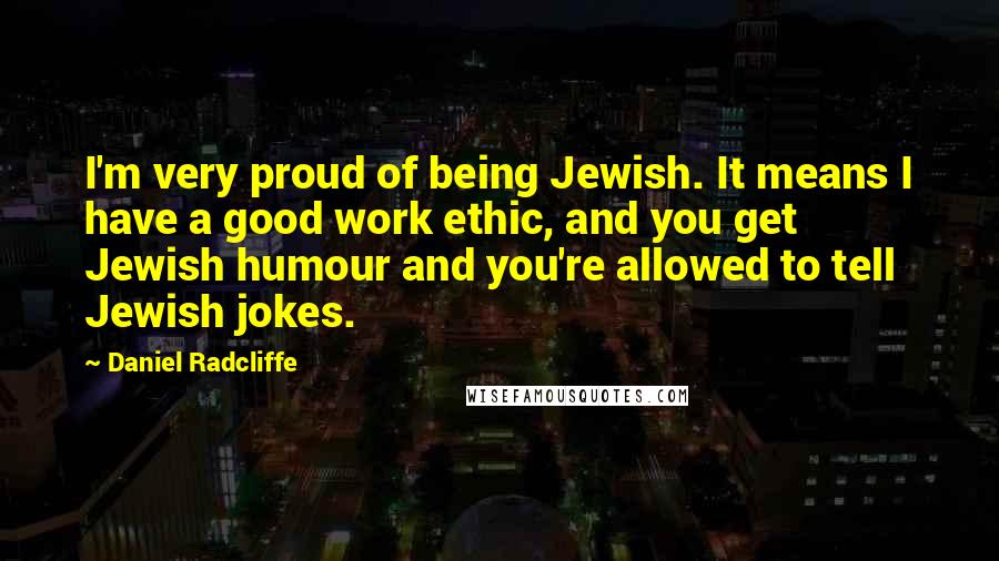 Daniel Radcliffe quotes: I'm very proud of being Jewish. It means I have a good work ethic, and you get Jewish humour and you're allowed to tell Jewish jokes.