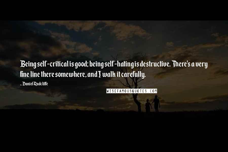 Daniel Radcliffe quotes: Being self-critical is good; being self-hating is destructive. There's a very fine line there somewhere, and I walk it carefully. Daniel Radcliffe quotes: Being self-critical is good; being self-hating is destructive. There's a very fine line there somewhere, and I walk it carefully.