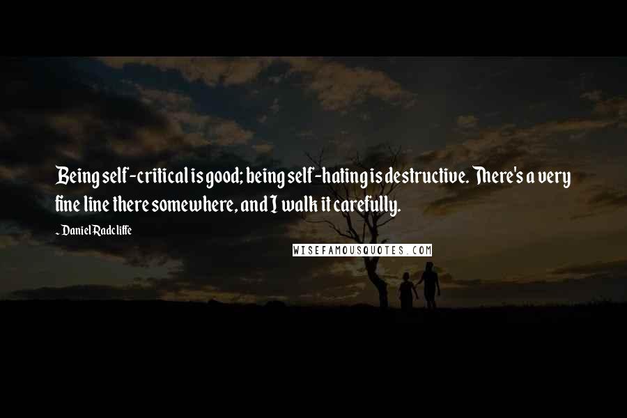 Daniel Radcliffe quotes: Being self-critical is good; being self-hating is destructive. There's a very fine line there somewhere, and I walk it carefully.