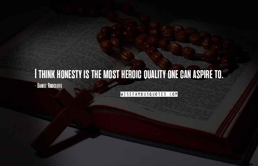 Daniel Radcliffe quotes: I think honesty is the most heroic quality one can aspire to.