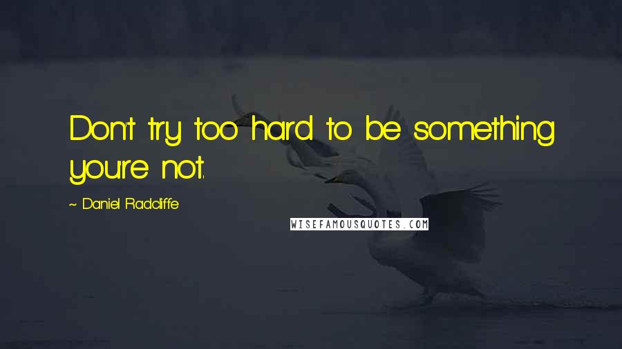 Daniel Radcliffe quotes: Don't try too hard to be something you're not.