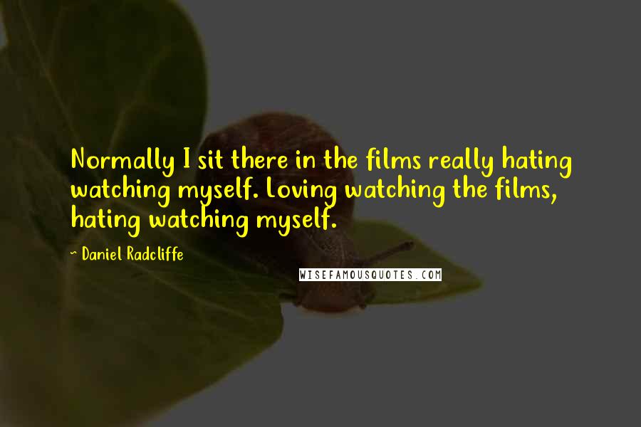Daniel Radcliffe quotes: Normally I sit there in the films really hating watching myself. Loving watching the films, hating watching myself.