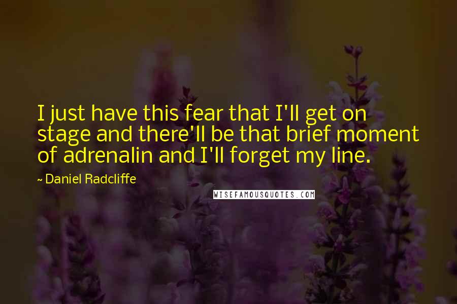 Daniel Radcliffe quotes: I just have this fear that I'll get on stage and there'll be that brief moment of adrenalin and I'll forget my line.