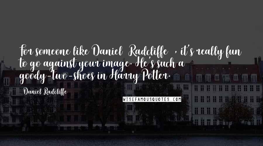 Daniel Radcliffe quotes: For someone like Daniel [Radcliffe ], it's really fun to go against your image. He's such a goody-two-shoes in Harry Potter.