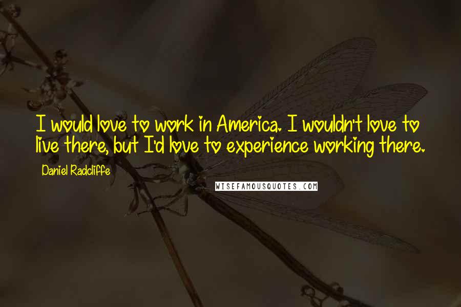 Daniel Radcliffe quotes: I would love to work in America. I wouldn't love to live there, but I'd love to experience working there.