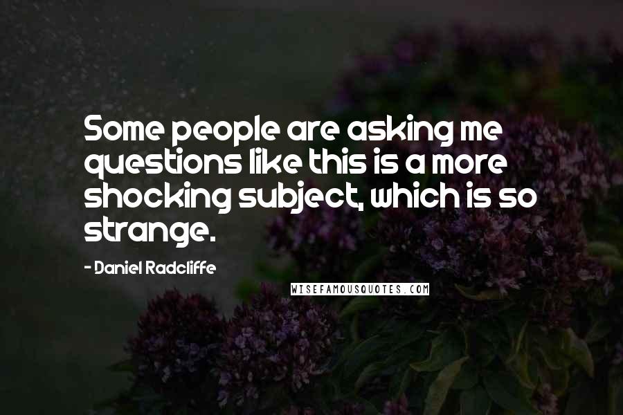 Daniel Radcliffe quotes: Some people are asking me questions like this is a more shocking subject, which is so strange.