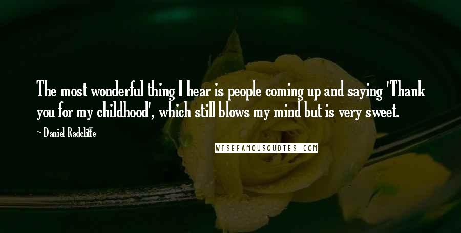 Daniel Radcliffe quotes: The most wonderful thing I hear is people coming up and saying 'Thank you for my childhood', which still blows my mind but is very sweet.