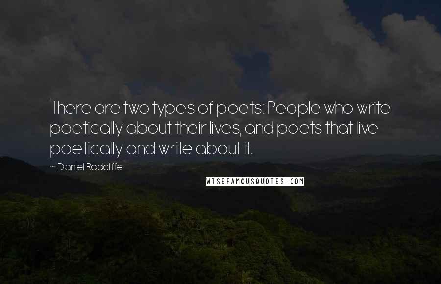 Daniel Radcliffe quotes: There are two types of poets: People who write poetically about their lives, and poets that live poetically and write about it.